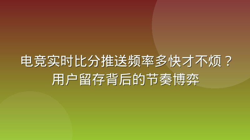电竞实时比分推送频率多快才不烦？用户留存背后的节奏博弈